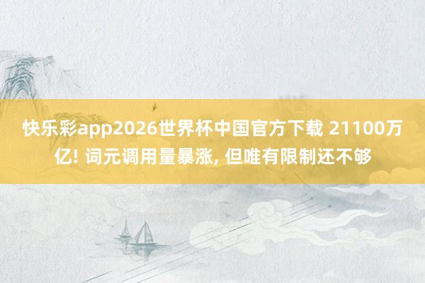 快乐彩app2026世界杯中国官方下载 21100万亿! 词元调用量暴涨， 但唯有限制还不够