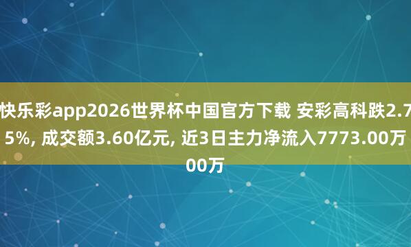 快乐彩app2026世界杯中国官方下载 安彩高科跌2.75%， 成交额3.60亿元， 近3日主力净流入7773.00万
