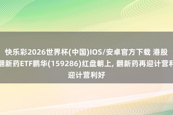 快乐彩2026世界杯(中国)IOS/安卓官方下载 港股通翻新药ETF鹏华(159286)红盘朝上， 翻新药再迎计营利好