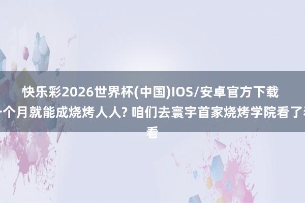 快乐彩2026世界杯(中国)IOS/安卓官方下载 一个月就能成烧烤人人? 咱们去寰宇首家烧烤学院看了看