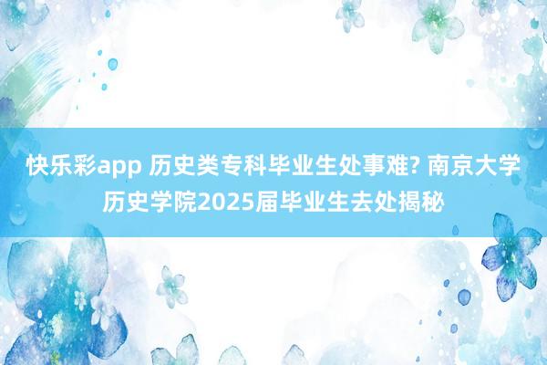 快乐彩app 历史类专科毕业生处事难? 南京大学历史学院2025届毕业生去处揭秘