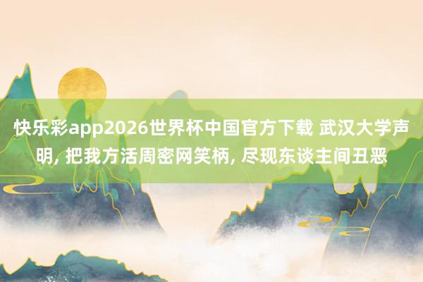 快乐彩app2026世界杯中国官方下载 武汉大学声明， 把我方活周密网笑柄， 尽现东谈主间丑恶