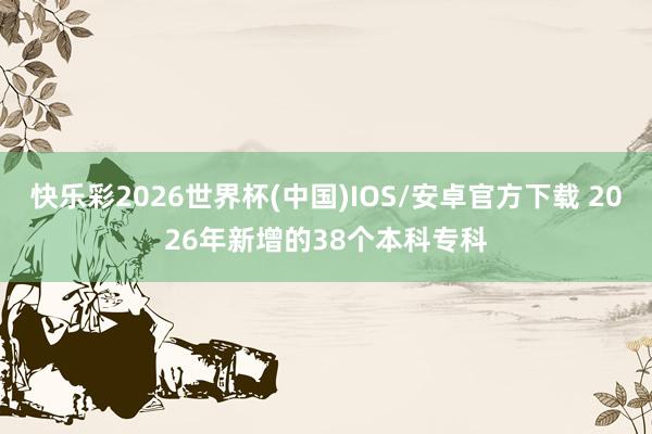 快乐彩2026世界杯(中国)IOS/安卓官方下载 2026年新增的38个本科专科