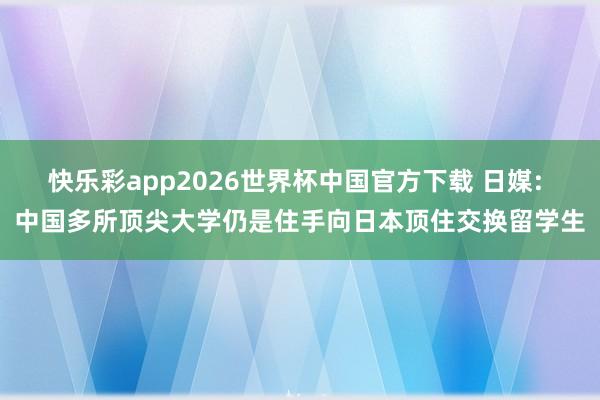 快乐彩app2026世界杯中国官方下载 日媒: 中国多所顶尖大学仍是住手向日本顶住交换留学生