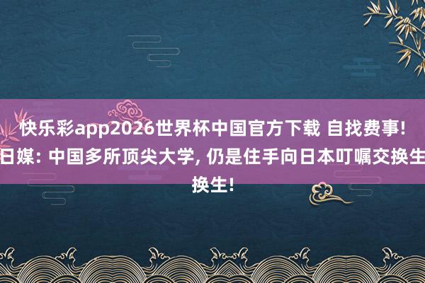 快乐彩app2026世界杯中国官方下载 自找费事! 日媒: 中国多所顶尖大学， 仍是住手向日本叮嘱交换生!
