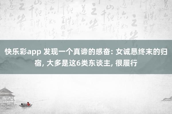 快乐彩app 发现一个真谛的感奋: 女诚恳终末的归宿， 大多是这6类东谈主， 很履行