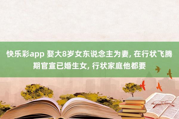 快乐彩app 娶大8岁女东说念主为妻， 在行状飞腾期官宣已婚生女， 行状家庭他都要