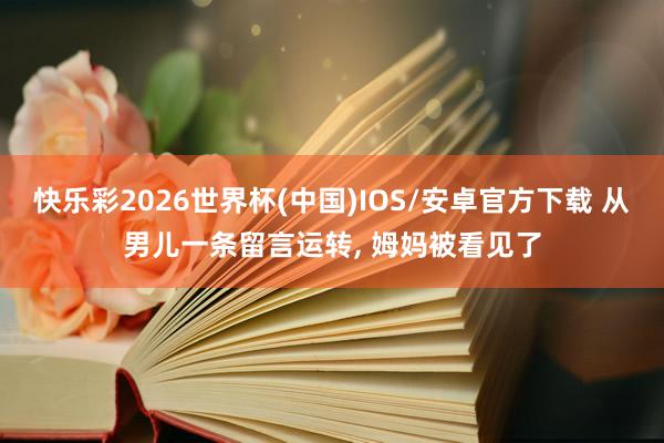 快乐彩2026世界杯(中国)IOS/安卓官方下载 从男儿一条留言运转， 姆妈被看见了