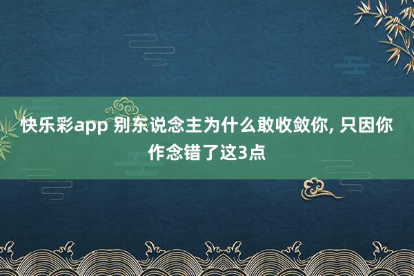 快乐彩app 别东说念主为什么敢收敛你， 只因你作念错了这3点