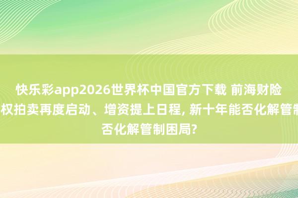 快乐彩app2026世界杯中国官方下载 前海财险20%股权拍卖再度启动、增资提上日程， 新十年能否化解管制困局?