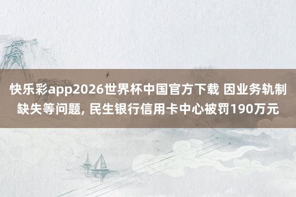 快乐彩app2026世界杯中国官方下载 因业务轨制缺失等问题， 民生银行信用卡中心被罚190万元