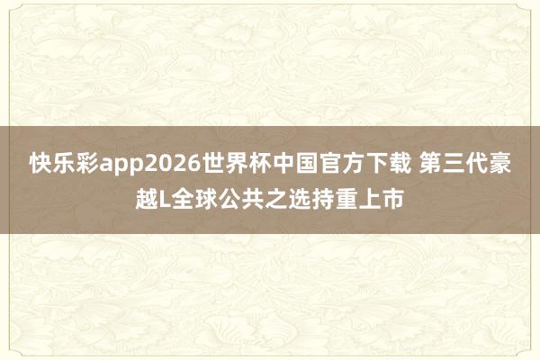 快乐彩app2026世界杯中国官方下载 第三代豪越L全球公共之选持重上市