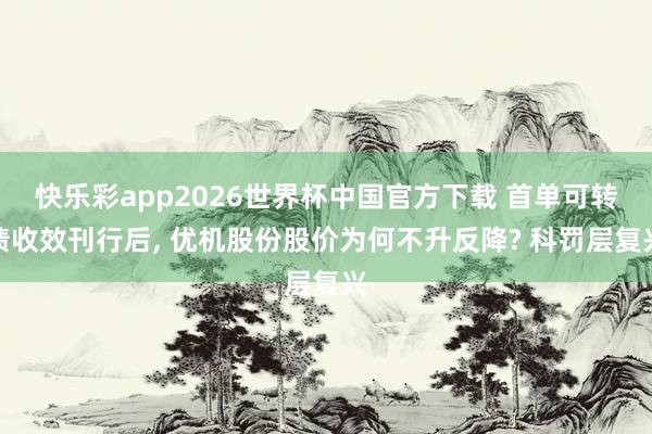 快乐彩app2026世界杯中国官方下载 首单可转债收效刊行后， 优机股份股价为何不升反降? 科罚层复兴