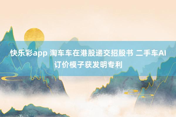 快乐彩app 淘车车在港股递交招股书 二手车AI订价模子获发明专利