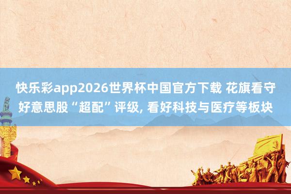 快乐彩app2026世界杯中国官方下载 花旗看守好意思股“超配”评级， 看好科技与医疗等板块