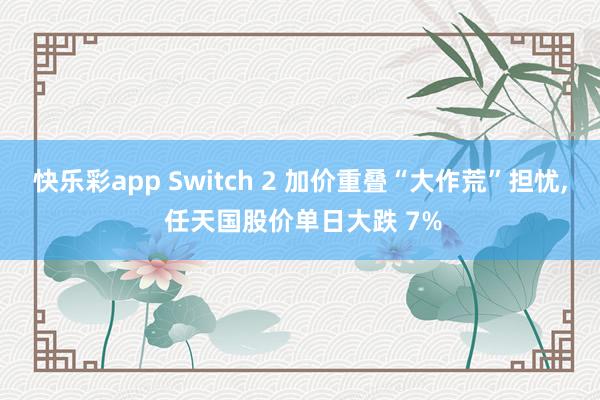 快乐彩app Switch 2 加价重叠“大作荒”担忧， 任天国股价单日大跌 7%