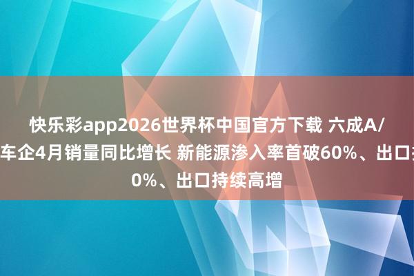 快乐彩app2026世界杯中国官方下载 六成A/H股上市车企4月销量同比增长 新能源渗入率首破60%、出口持续高增