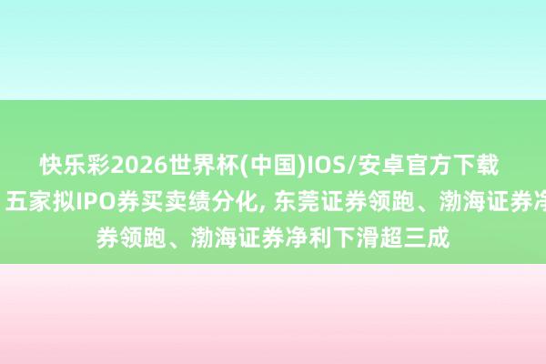 快乐彩2026世界杯(中国)IOS/安卓官方下载 自营成赢输手! 五家拟IPO券买卖绩分化， 东莞证券领跑、渤海证券净利下滑超三成