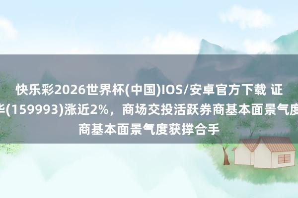 快乐彩2026世界杯(中国)IOS/安卓官方下载 证券ETF鹏华(159993)涨近2%，商场交投活跃券商基本面景气度获撑合手