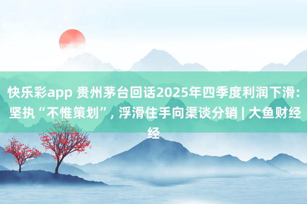 快乐彩app 贵州茅台回话2025年四季度利润下滑: 坚执“不惟策划”， 浮滑住手向渠谈分销 | 大鱼财经