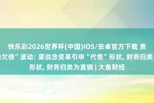 快乐彩2026世界杯(中国)IOS/安卓官方下载 贵州茅台回答“条约欠债”波动: 渠说念变革引申“代售”形状， 财务归类为直销 | 大鱼财经
