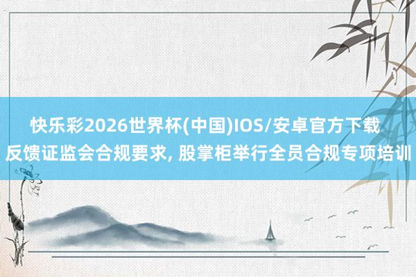 快乐彩2026世界杯(中国)IOS/安卓官方下载 反馈证监会合规要求， 股掌柜举行全员合规专项培训