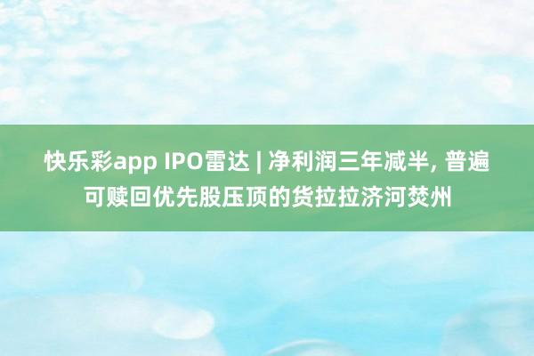 快乐彩app IPO雷达 | 净利润三年减半， 普遍可赎回优先股压顶的货拉拉济河焚州