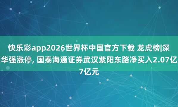 快乐彩app2026世界杯中国官方下载 龙虎榜|深圳华强涨停， 国泰海通证券武汉紫阳东路净买入2.07亿元