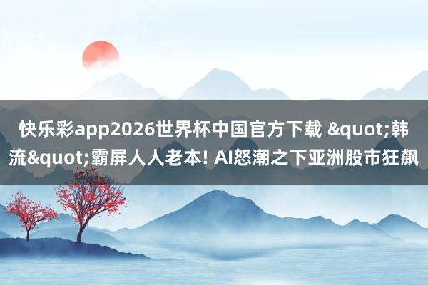 快乐彩app2026世界杯中国官方下载 "韩流"霸屏人人老本! AI怒潮之下亚洲股市狂飙
