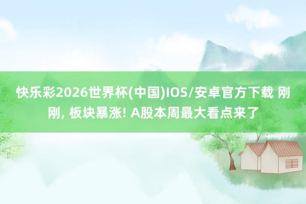 快乐彩2026世界杯(中国)IOS/安卓官方下载 刚刚， 板块暴涨! A股本周最大看点来了