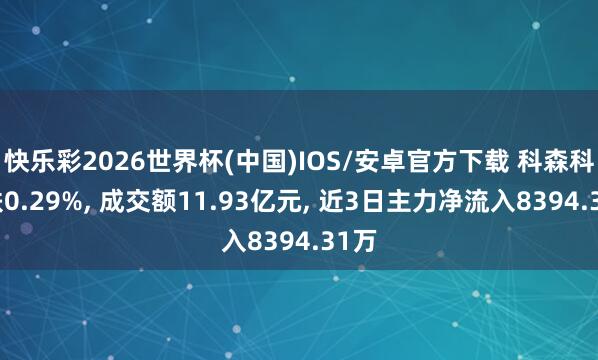 快乐彩2026世界杯(中国)IOS/安卓官方下载 科森科技跌0.29%， 成交额11.93亿元， 近3日主力净流入8394.31万