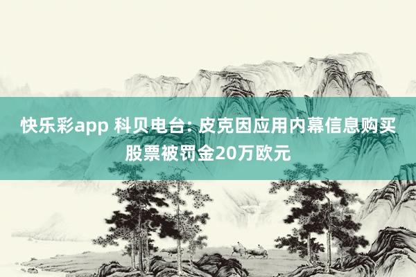 快乐彩app 科贝电台: 皮克因应用内幕信息购买股票被罚金20万欧元
