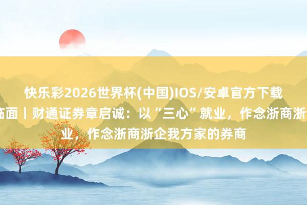 快乐彩2026世界杯(中国)IOS/安卓官方下载 莫干山品牌面临面丨财通证券章启诚：以“三心”就业，作念浙商浙企我方家的券商