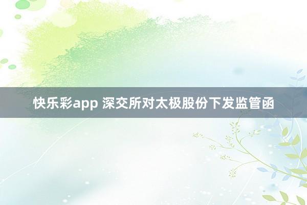 快乐彩app 深交所对太极股份下发监管函
