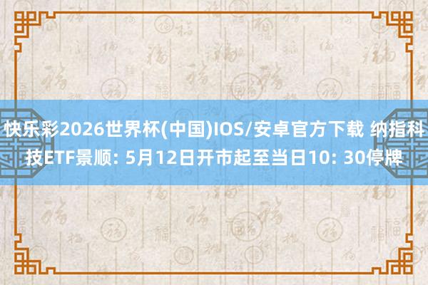 快乐彩2026世界杯(中国)IOS/安卓官方下载 纳指科技ETF景顺: 5月12日开市起至当日10: 30停牌