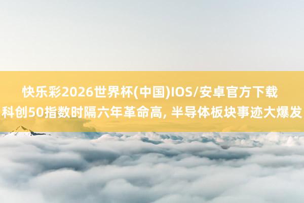 快乐彩2026世界杯(中国)IOS/安卓官方下载 科创50指数时隔六年革命高， 半导体板块事迹大爆发