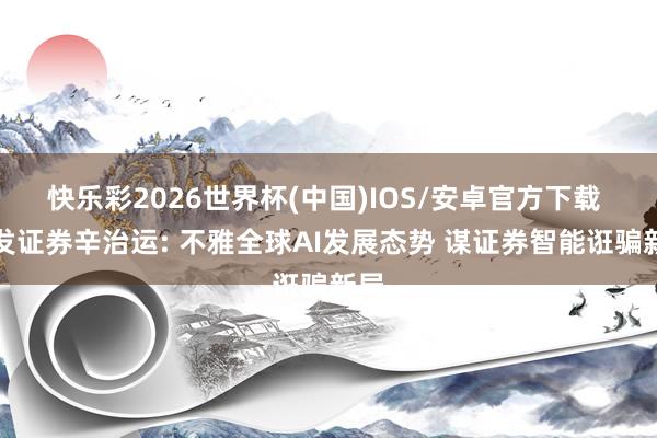 快乐彩2026世界杯(中国)IOS/安卓官方下载 广发证券辛治运: 不雅全球AI发展态势 谋证券智能诳骗新局