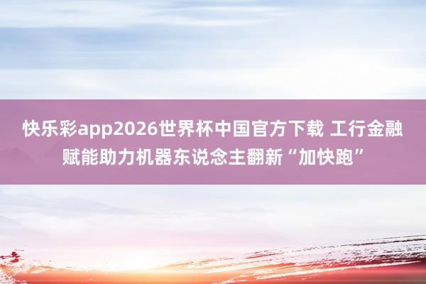 快乐彩app2026世界杯中国官方下载 工行金融赋能助力机器东说念主翻新“加快跑”