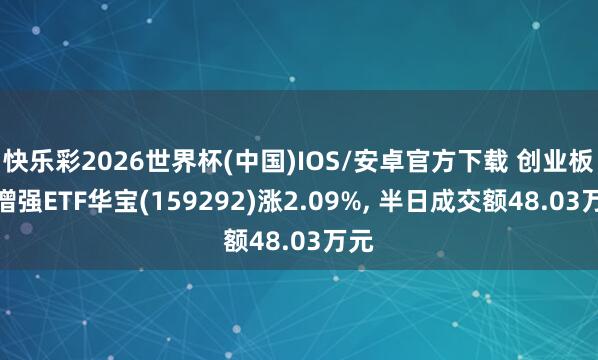 快乐彩2026世界杯(中国)IOS/安卓官方下载 创业板综增强ETF华宝(159292)涨2.09%， 半日成交额48.03万元