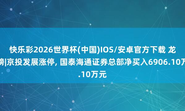 快乐彩2026世界杯(中国)IOS/安卓官方下载 龙虎榜|京投发展涨停， 国泰海通证券总部净买入6906.10万元
