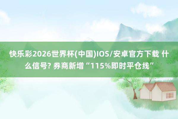 快乐彩2026世界杯(中国)IOS/安卓官方下载 什么信号? 券商新增“115%即时平仓线”