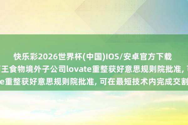 快乐彩2026世界杯(中国)IOS/安卓官方下载 独家|“玉米油第一股”西王食物境外子公司lovate重整获好意思规则院批准， 可在最短技术内完成交割