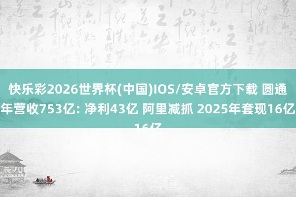快乐彩2026世界杯(中国)IOS/安卓官方下载 圆通年营收753亿: 净利43亿 阿里减抓 2025年套现16亿