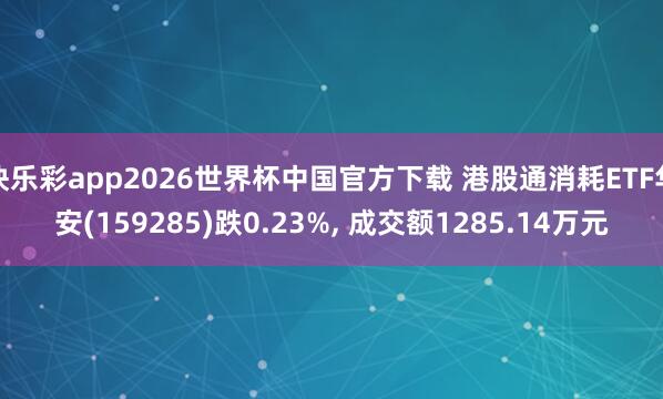 快乐彩app2026世界杯中国官方下载 港股通消耗ETF华安(159285)跌0.23%， 成交额1285.14万元
