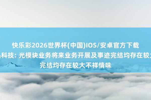 快乐彩2026世界杯(中国)IOS/安卓官方下载 3连板泰晶科技: 光模块业务将来业务开展及事迹完结均存在较大不祥情味
