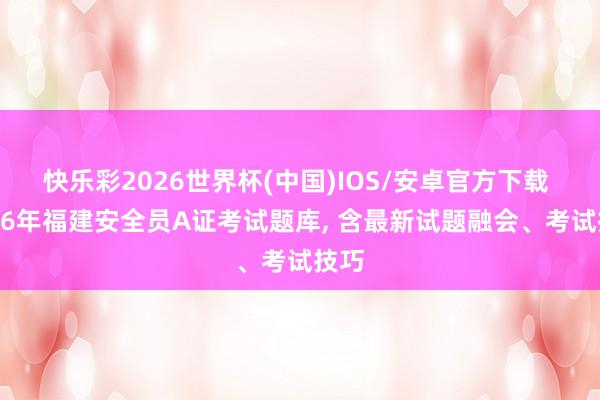 快乐彩2026世界杯(中国)IOS/安卓官方下载 2026年福建安全员A证考试题库， 含最新试题融会、考试技巧