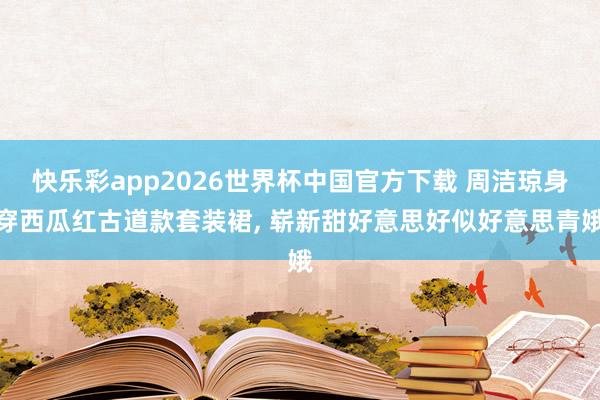 快乐彩app2026世界杯中国官方下载 周洁琼身穿西瓜红古道款套装裙，<a href=