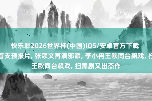 快乐彩2026世界杯(中国)IOS/安卓官方下载 《谷雨》发布首支预报片， 张颂文再演邪派， 李小冉王欧同台飙戏， 扫黑剧又出杰作