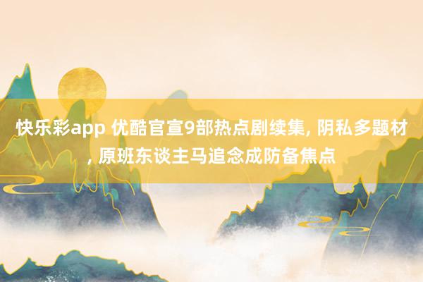 快乐彩app 优酷官宣9部热点剧续集， 阴私多题材， 原班东谈主马追念成防备焦点
