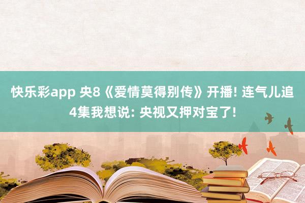 快乐彩app 央8《爱情莫得别传》开播! 连气儿追4集我想说: 央视又押对宝了!